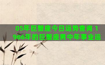 05年巨蟹座今日运势查询 1966年的巨蟹座男中年事业运